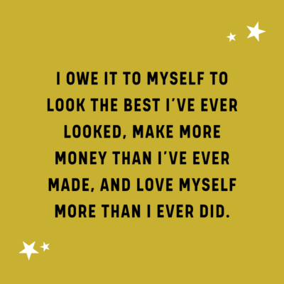 quote - i owe it to myself to look the best I've ever looked, make more money that I've ever made, and love myself more than I ever did.